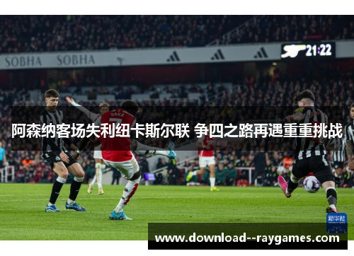 阿森纳客场失利纽卡斯尔联 争四之路再遇重重挑战
