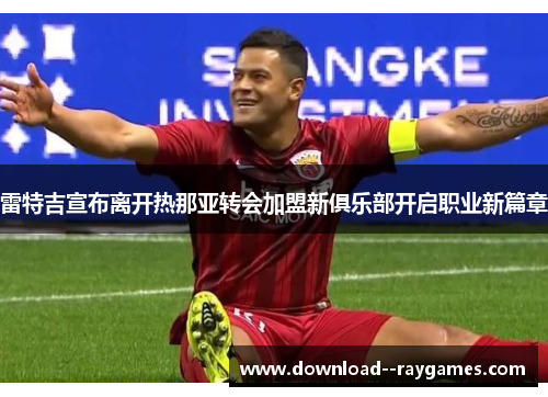 雷特吉宣布离开热那亚转会加盟新俱乐部开启职业新篇章