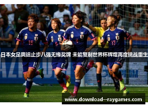 日本女足奥运止步八强无缘奖牌 未能复制世界杯辉煌再度挑战重生