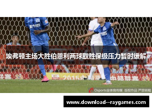 埃弗顿主场大胜伯恩利两球取胜保级压力暂时缓解 埃弗顿主场大胜伯恩利两球取胜保级压力暂时缓解