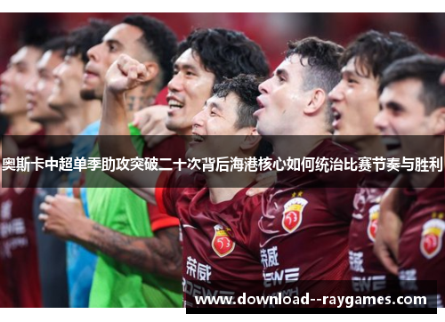奥斯卡中超单季助攻突破二十次背后海港核心如何统治比赛节奏与胜利