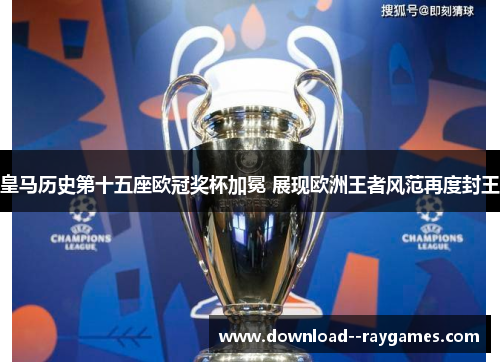 皇马历史第十五座欧冠奖杯加冕 展现欧洲王者风范再度封王 皇马历史第十五座欧冠奖杯加冕 展现欧洲王者风范再度封王