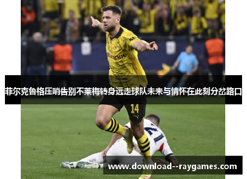 菲尔克鲁格压哨告别不莱梅转身远走球队未来与情怀在此刻分岔路口 菲尔克鲁格压哨告别不莱梅转身远走球队未来与情怀在此刻分岔路口